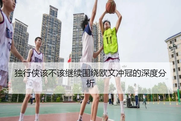 独行侠该不该继续围绕欧文冲冠的深度分析