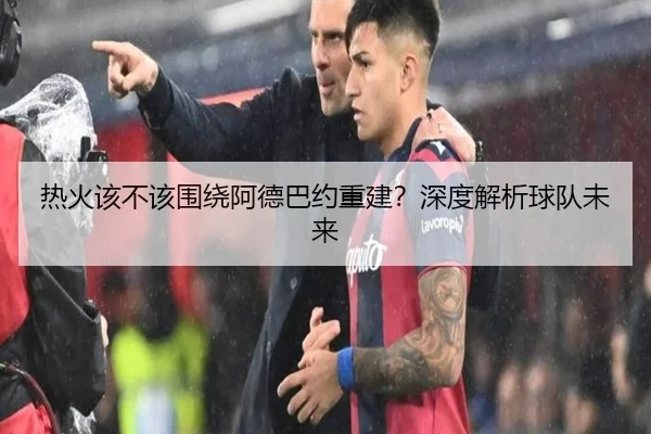 热火该不该围绕阿德巴约重建？深度解析球队未来