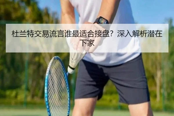 杜兰特交易流言谁最适合接盘？深入解析潜在下家