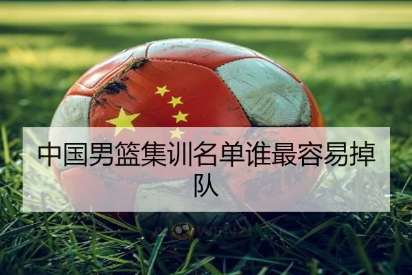中国男篮集训名单谁最容易掉队